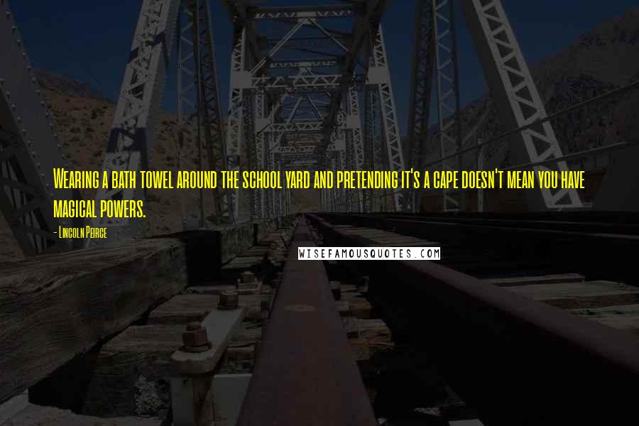 Lincoln Peirce Quotes: Wearing a bath towel around the school yard and pretending it's a cape doesn't mean you have magical powers.