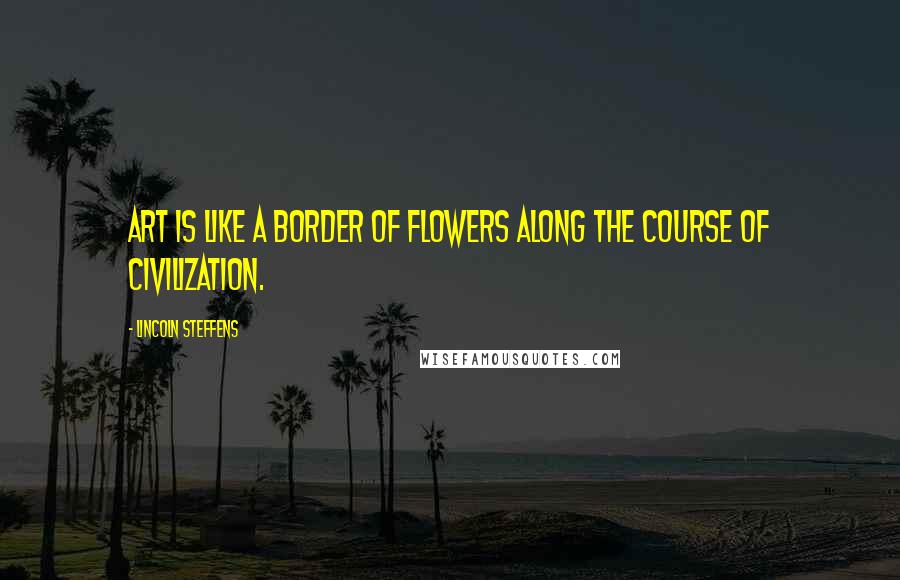 Lincoln Steffens Quotes: Art is like a border of flowers along the course of civilization.