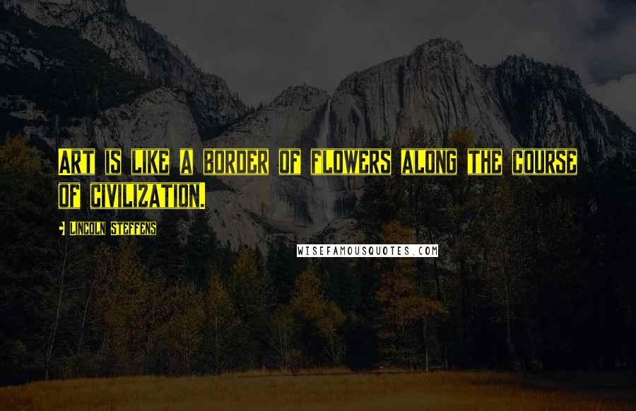 Lincoln Steffens Quotes: Art is like a border of flowers along the course of civilization.