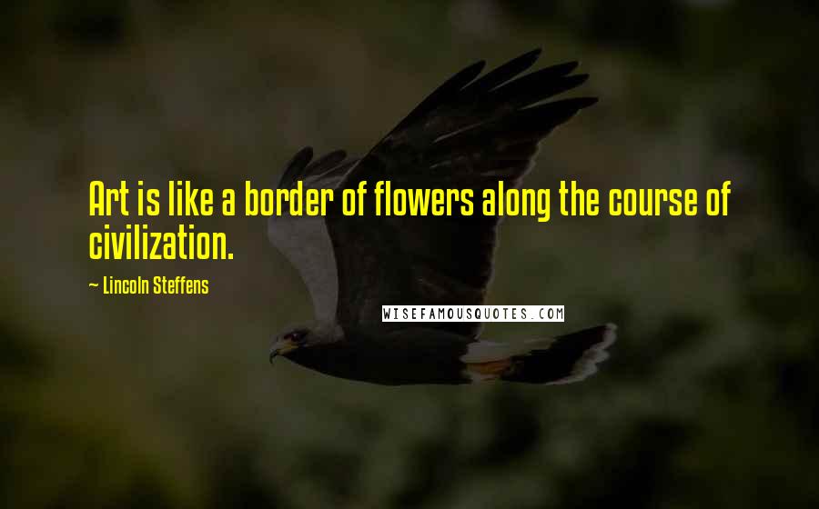 Lincoln Steffens Quotes: Art is like a border of flowers along the course of civilization.