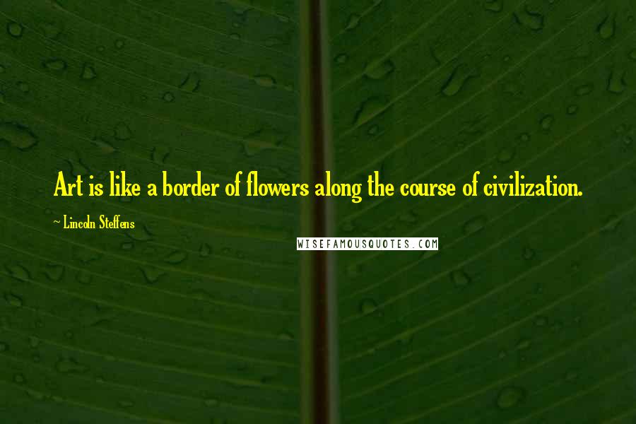 Lincoln Steffens Quotes: Art is like a border of flowers along the course of civilization.