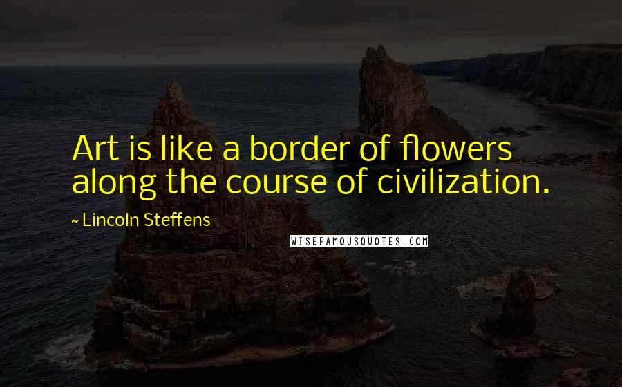Lincoln Steffens Quotes: Art is like a border of flowers along the course of civilization.