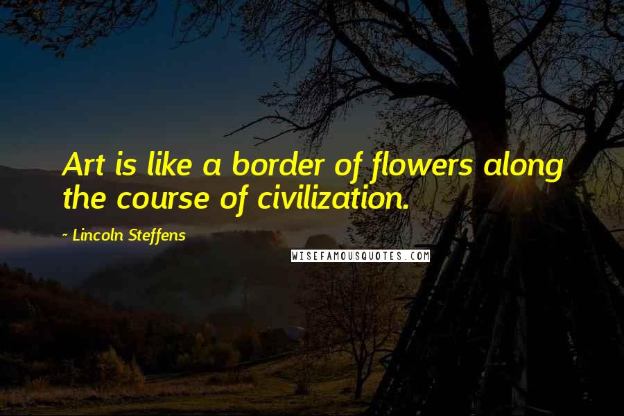 Lincoln Steffens Quotes: Art is like a border of flowers along the course of civilization.