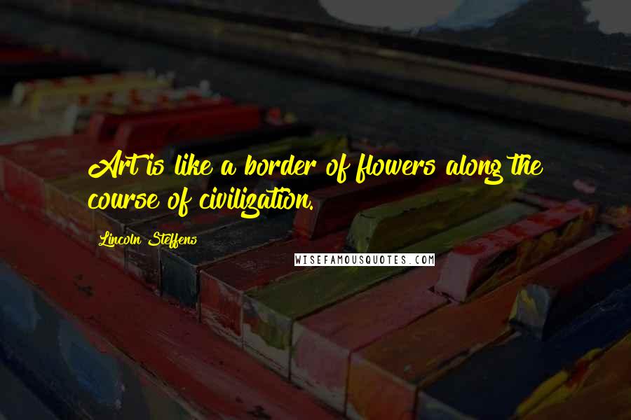 Lincoln Steffens Quotes: Art is like a border of flowers along the course of civilization.