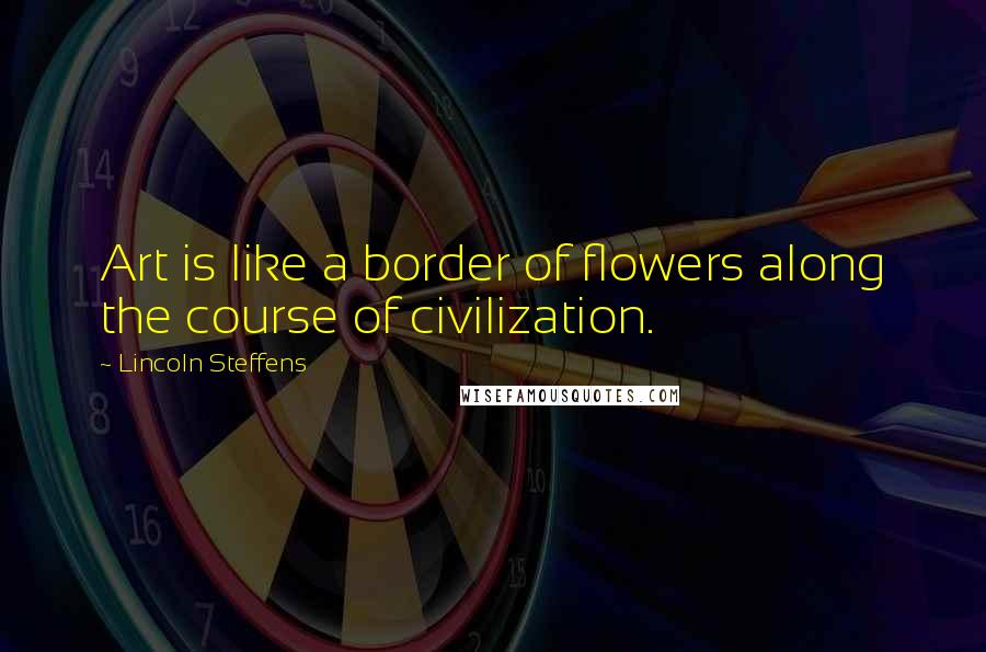 Lincoln Steffens Quotes: Art is like a border of flowers along the course of civilization.