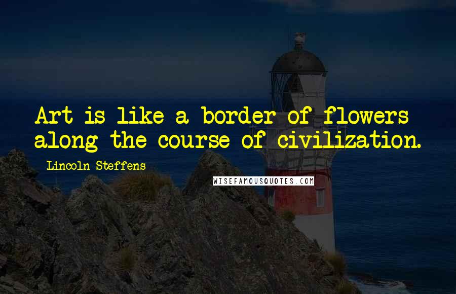 Lincoln Steffens Quotes: Art is like a border of flowers along the course of civilization.