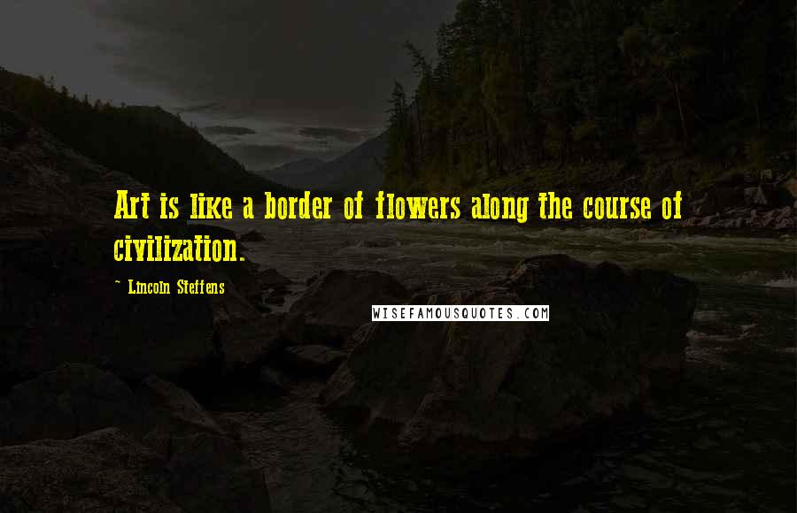 Lincoln Steffens Quotes: Art is like a border of flowers along the course of civilization.