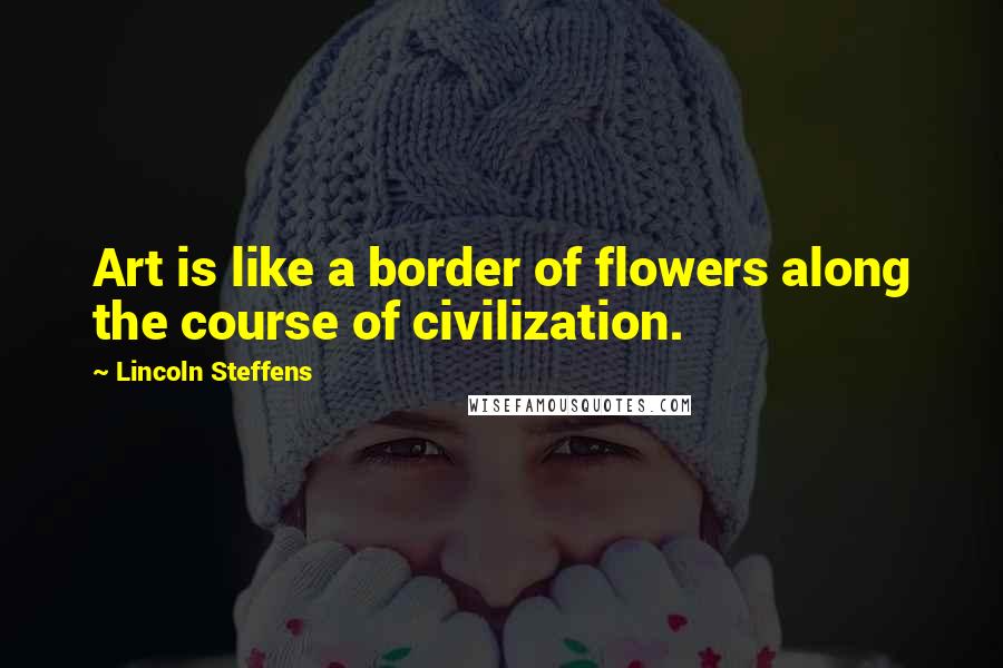 Lincoln Steffens Quotes: Art is like a border of flowers along the course of civilization.