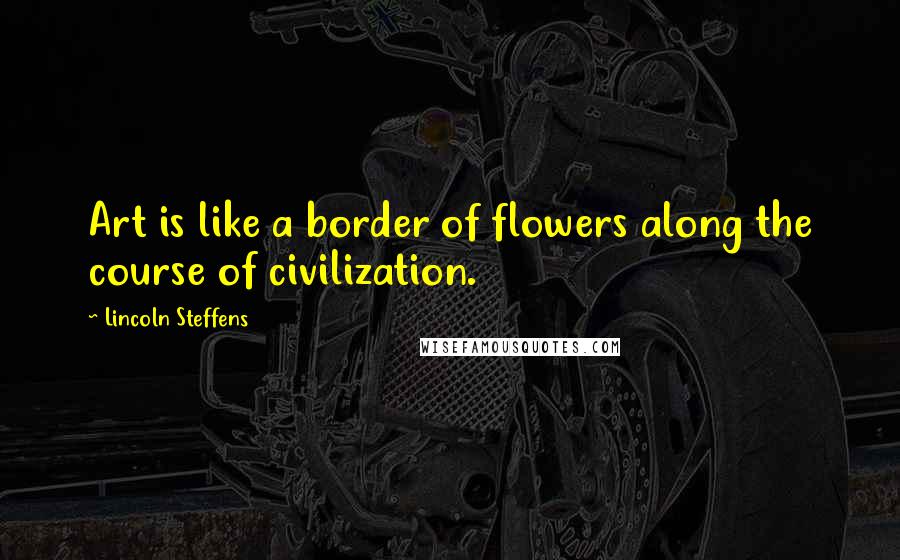 Lincoln Steffens Quotes: Art is like a border of flowers along the course of civilization.