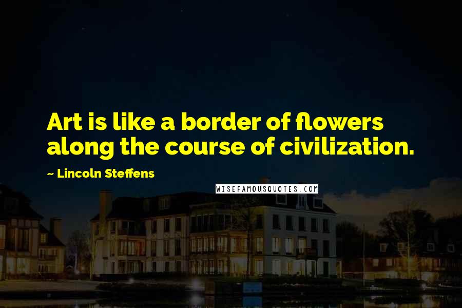 Lincoln Steffens Quotes: Art is like a border of flowers along the course of civilization.
