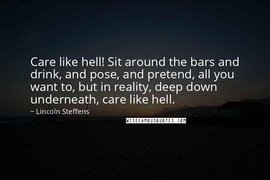 Lincoln Steffens Quotes: Care like hell! Sit around the bars and drink, and pose, and pretend, all you want to, but in reality, deep down underneath, care like hell.
