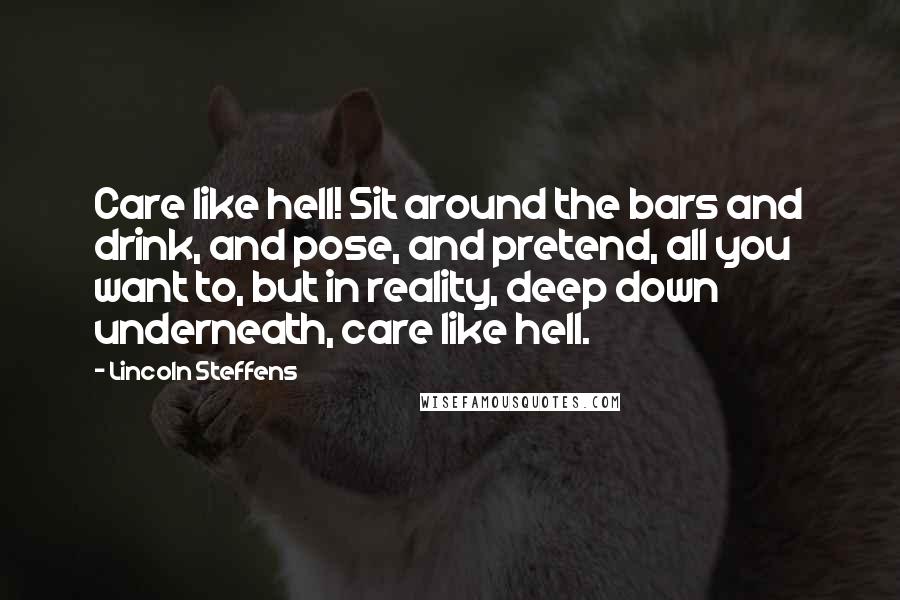 Lincoln Steffens Quotes: Care like hell! Sit around the bars and drink, and pose, and pretend, all you want to, but in reality, deep down underneath, care like hell.