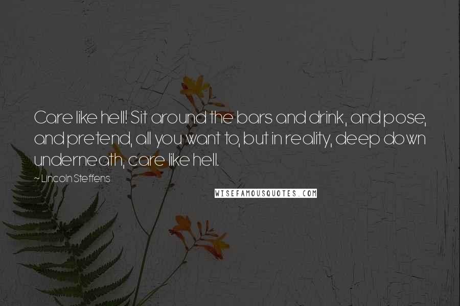 Lincoln Steffens Quotes: Care like hell! Sit around the bars and drink, and pose, and pretend, all you want to, but in reality, deep down underneath, care like hell.