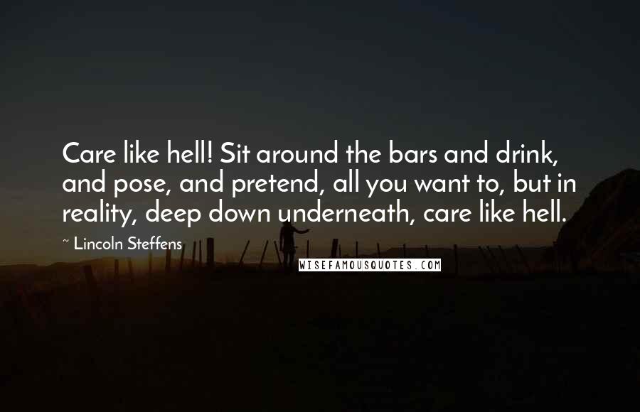 Lincoln Steffens Quotes: Care like hell! Sit around the bars and drink, and pose, and pretend, all you want to, but in reality, deep down underneath, care like hell.