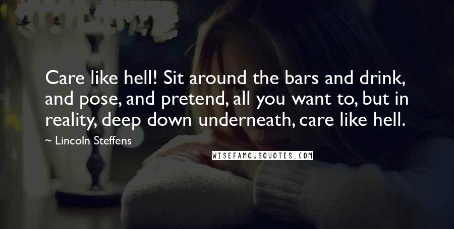 Lincoln Steffens Quotes: Care like hell! Sit around the bars and drink, and pose, and pretend, all you want to, but in reality, deep down underneath, care like hell.