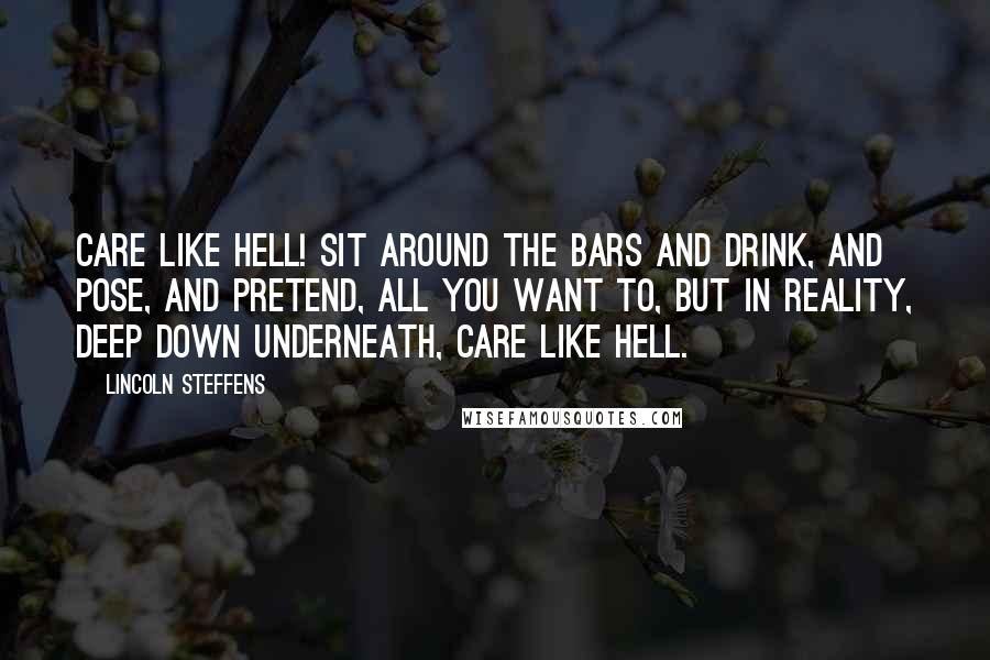 Lincoln Steffens Quotes: Care like hell! Sit around the bars and drink, and pose, and pretend, all you want to, but in reality, deep down underneath, care like hell.