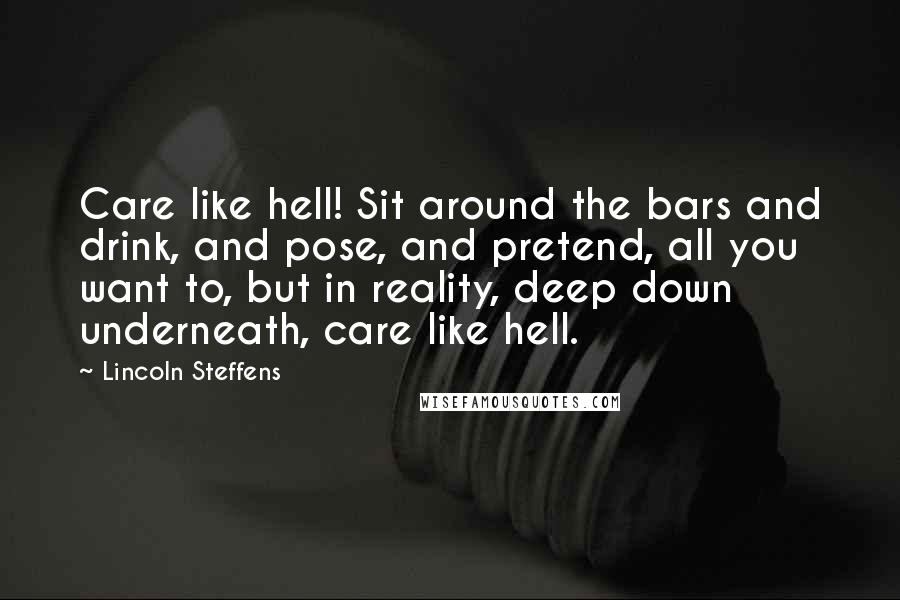 Lincoln Steffens Quotes: Care like hell! Sit around the bars and drink, and pose, and pretend, all you want to, but in reality, deep down underneath, care like hell.