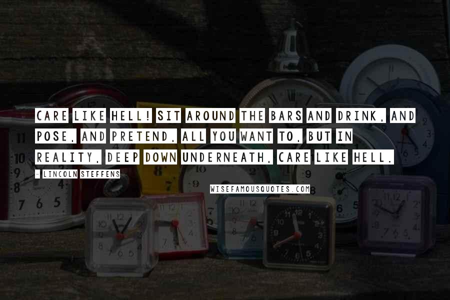 Lincoln Steffens Quotes: Care like hell! Sit around the bars and drink, and pose, and pretend, all you want to, but in reality, deep down underneath, care like hell.