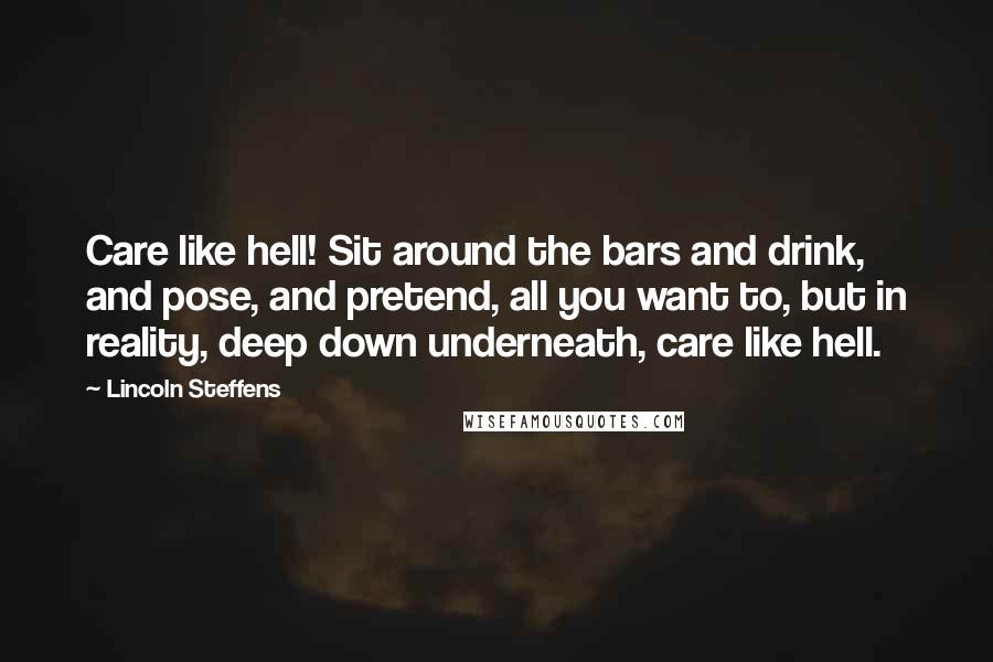 Lincoln Steffens Quotes: Care like hell! Sit around the bars and drink, and pose, and pretend, all you want to, but in reality, deep down underneath, care like hell.