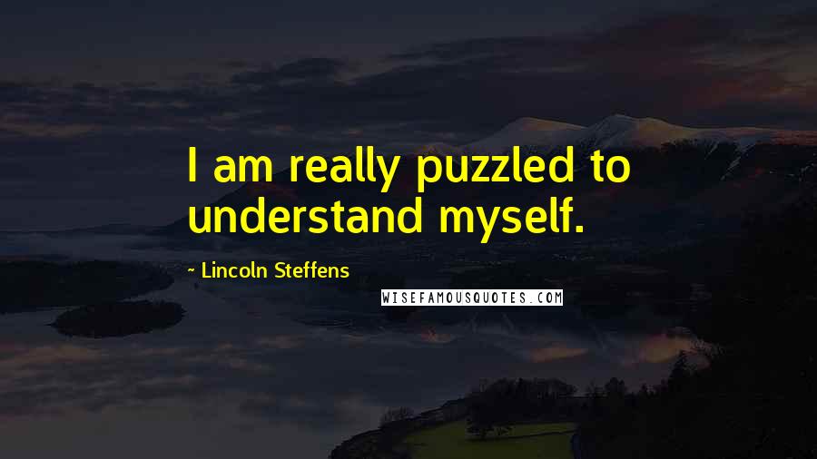 Lincoln Steffens Quotes: I am really puzzled to understand myself.