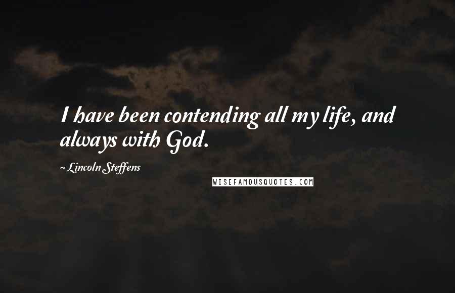 Lincoln Steffens Quotes: I have been contending all my life, and always with God.