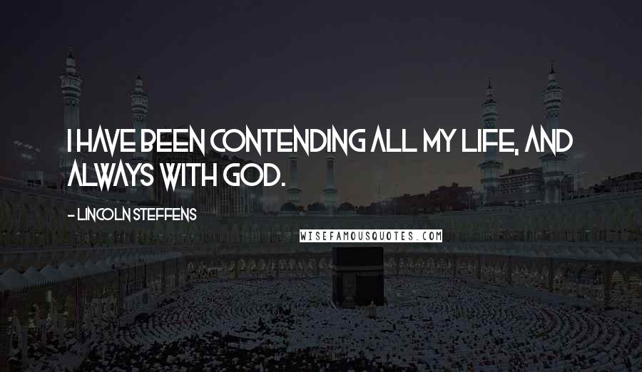 Lincoln Steffens Quotes: I have been contending all my life, and always with God.