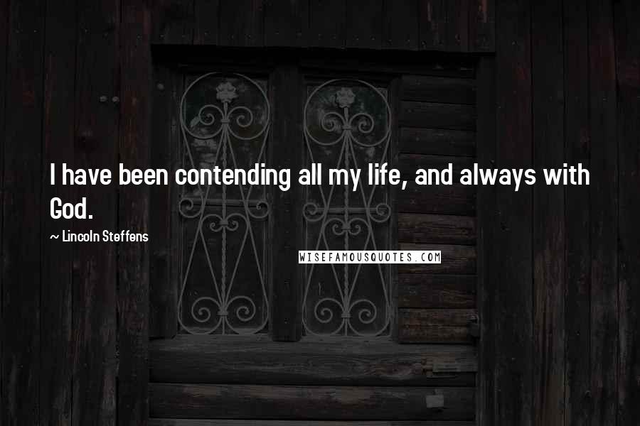 Lincoln Steffens Quotes: I have been contending all my life, and always with God.