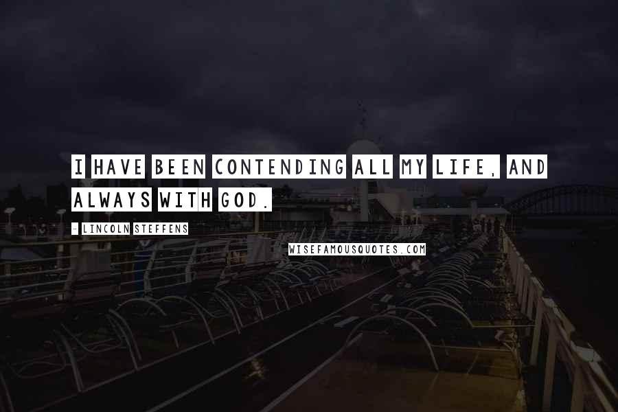 Lincoln Steffens Quotes: I have been contending all my life, and always with God.