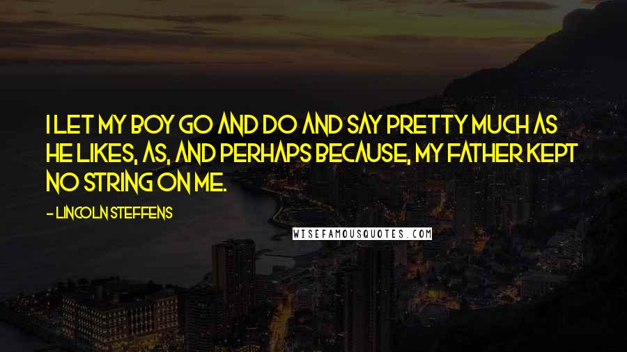 Lincoln Steffens Quotes: I let my boy go and do and say pretty much as he likes, as, and perhaps because, my father kept no string on me.