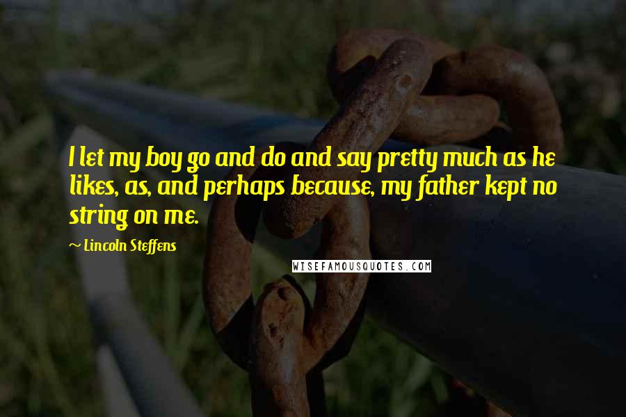 Lincoln Steffens Quotes: I let my boy go and do and say pretty much as he likes, as, and perhaps because, my father kept no string on me.