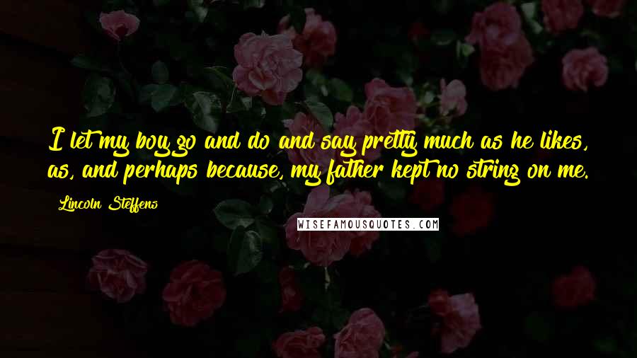 Lincoln Steffens Quotes: I let my boy go and do and say pretty much as he likes, as, and perhaps because, my father kept no string on me.