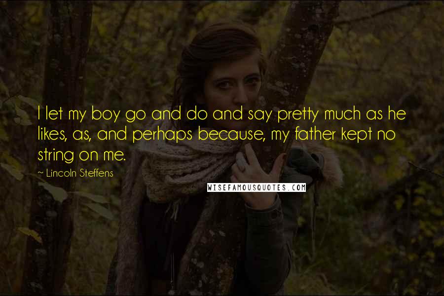 Lincoln Steffens Quotes: I let my boy go and do and say pretty much as he likes, as, and perhaps because, my father kept no string on me.