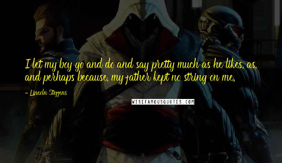 Lincoln Steffens Quotes: I let my boy go and do and say pretty much as he likes, as, and perhaps because, my father kept no string on me.