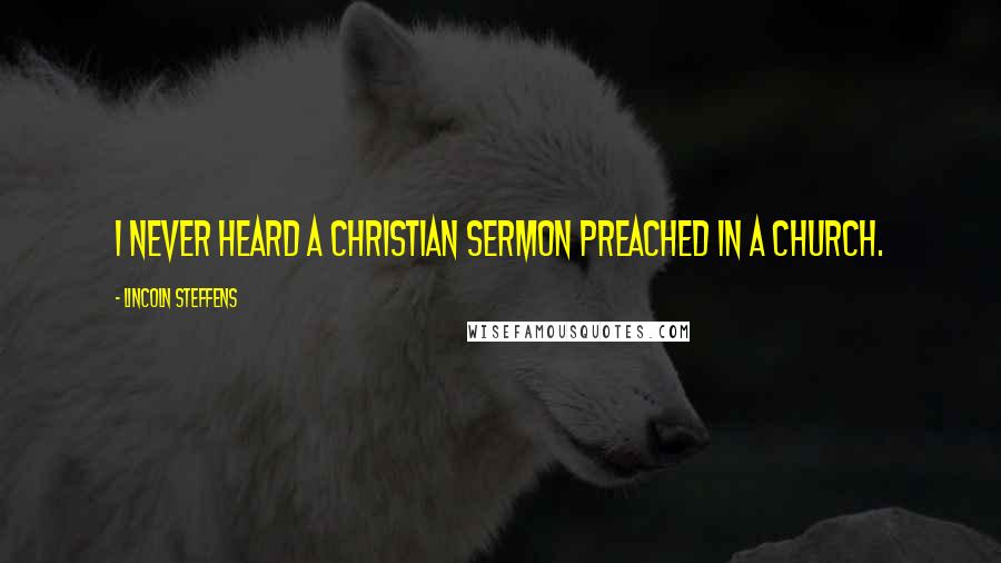 Lincoln Steffens Quotes: I never heard a Christian sermon preached in a church.