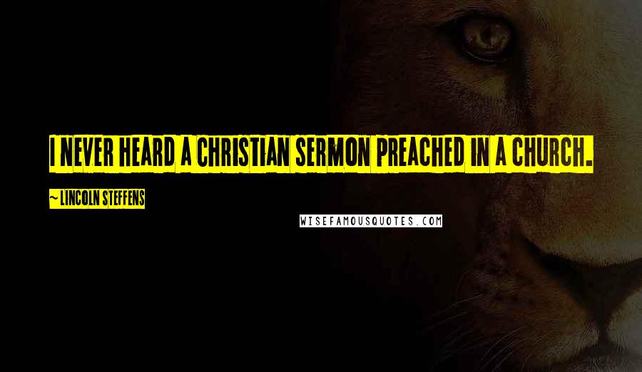 Lincoln Steffens Quotes: I never heard a Christian sermon preached in a church.