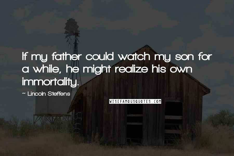 Lincoln Steffens Quotes: If my father could watch my son for a while, he might realize his own immortality.
