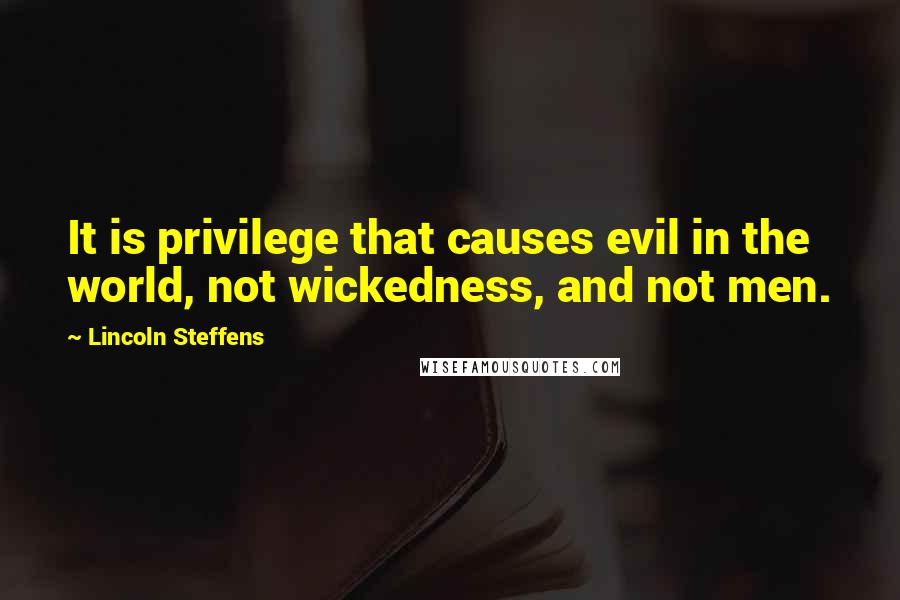 Lincoln Steffens Quotes: It is privilege that causes evil in the world, not wickedness, and not men.