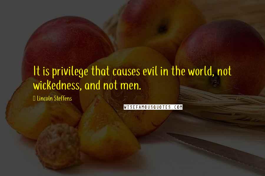 Lincoln Steffens Quotes: It is privilege that causes evil in the world, not wickedness, and not men.