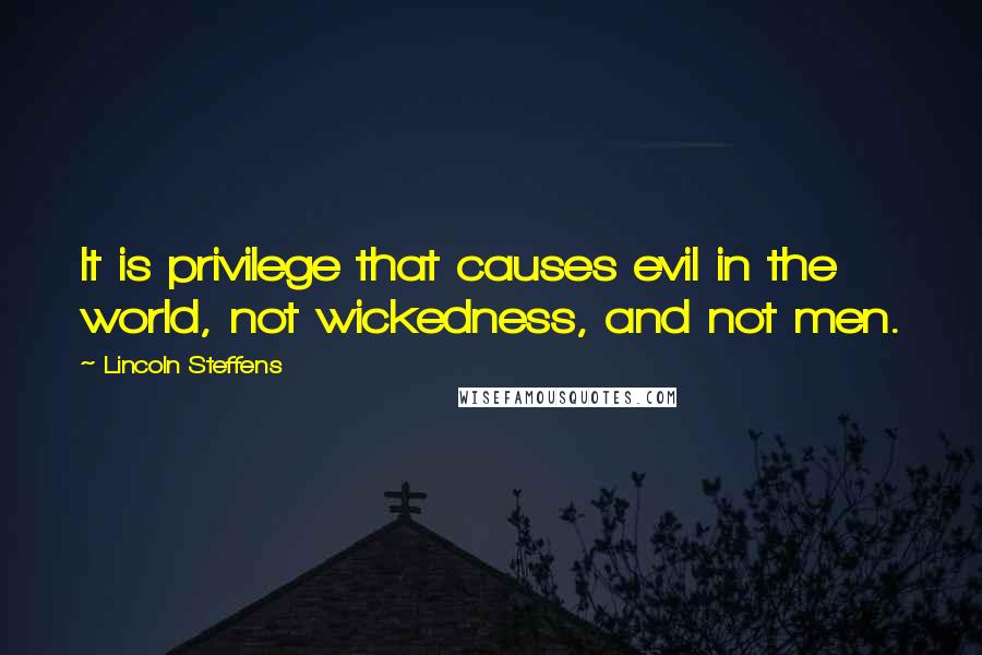 Lincoln Steffens Quotes: It is privilege that causes evil in the world, not wickedness, and not men.