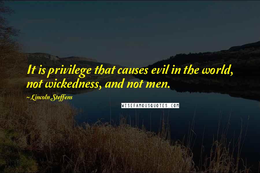 Lincoln Steffens Quotes: It is privilege that causes evil in the world, not wickedness, and not men.