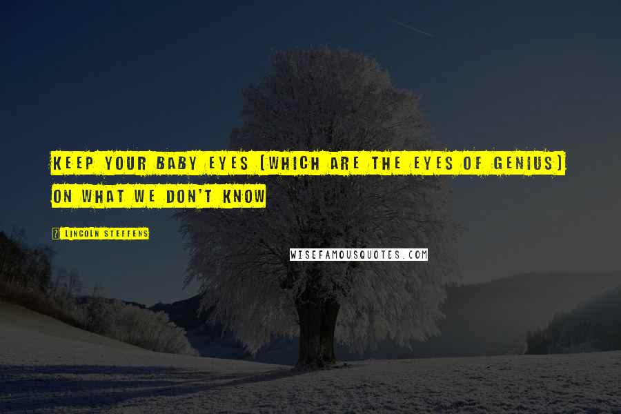 Lincoln Steffens Quotes: Keep your baby eyes (which are the eyes of genius) on what we don't know