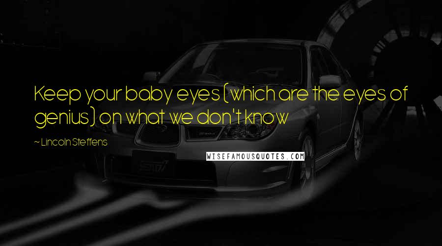Lincoln Steffens Quotes: Keep your baby eyes (which are the eyes of genius) on what we don't know