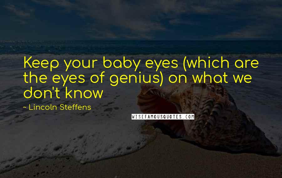 Lincoln Steffens Quotes: Keep your baby eyes (which are the eyes of genius) on what we don't know
