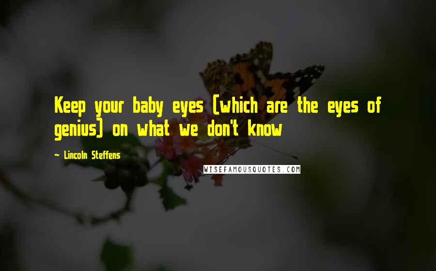 Lincoln Steffens Quotes: Keep your baby eyes (which are the eyes of genius) on what we don't know
