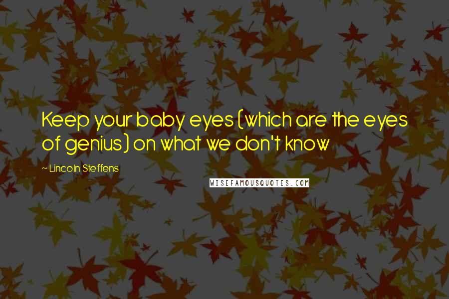 Lincoln Steffens Quotes: Keep your baby eyes (which are the eyes of genius) on what we don't know