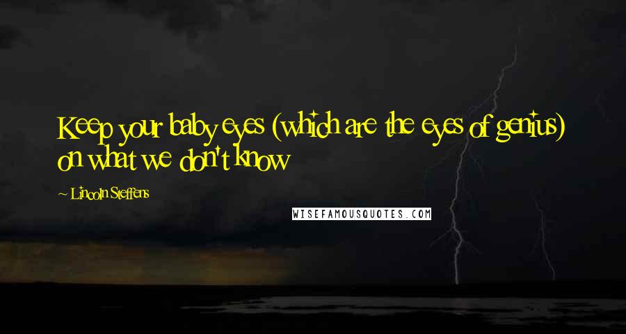 Lincoln Steffens Quotes: Keep your baby eyes (which are the eyes of genius) on what we don't know