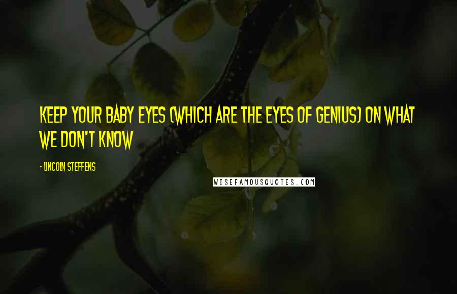 Lincoln Steffens Quotes: Keep your baby eyes (which are the eyes of genius) on what we don't know