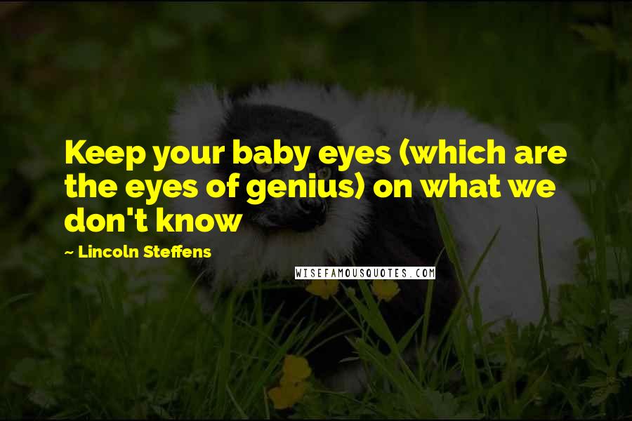 Lincoln Steffens Quotes: Keep your baby eyes (which are the eyes of genius) on what we don't know