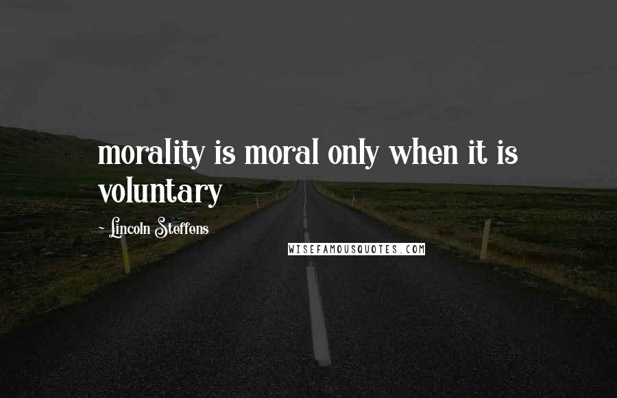 Lincoln Steffens Quotes: morality is moral only when it is voluntary