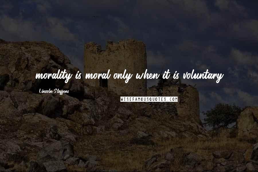 Lincoln Steffens Quotes: morality is moral only when it is voluntary